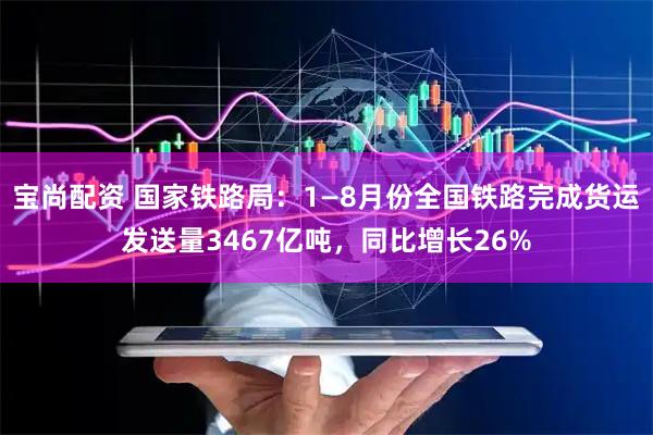 宝尚配资 国家铁路局：1—8月份全国铁路完成货运发送量3467亿吨，同比增长26%