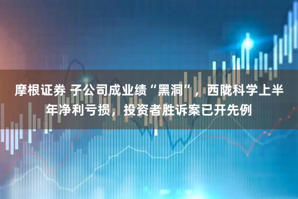 摩根证券 子公司成业绩“黑洞”，西陇科学上半年净利亏损，投资者胜诉案已开先例