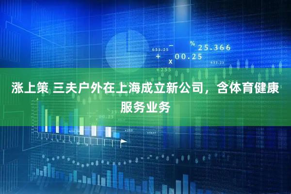 涨上策 三夫户外在上海成立新公司，含体育健康服务业务