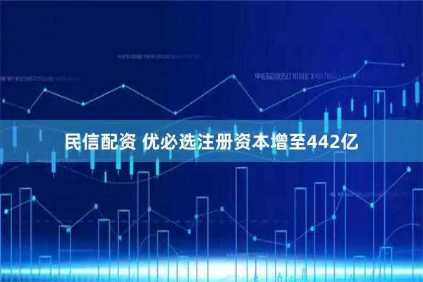 民信配资 优必选注册资本增至442亿