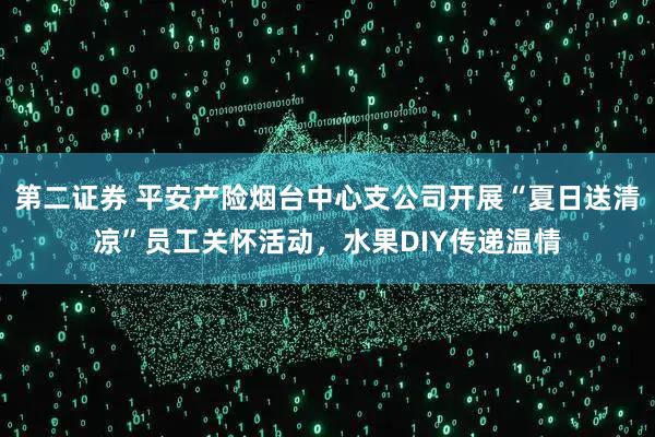 第二证券 平安产险烟台中心支公司开展“夏日送清凉”员工关怀活动，水果DIY传递温情