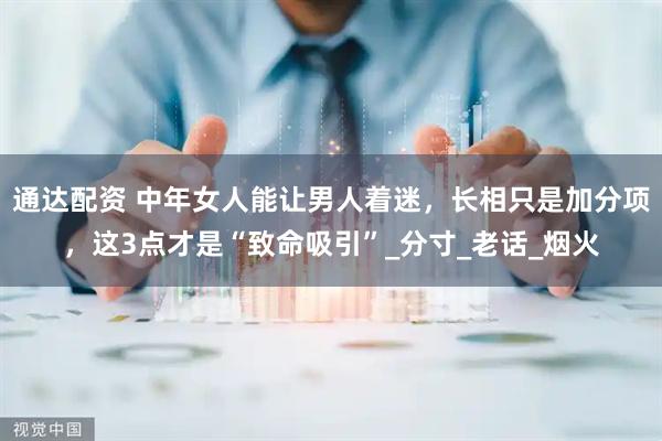 通达配资 中年女人能让男人着迷，长相只是加分项，这3点才是“致命吸引”_分寸_老话_烟火