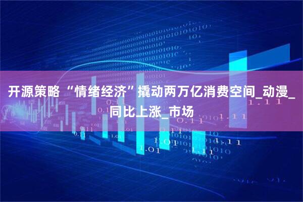 开源策略 “情绪经济”撬动两万亿消费空间_动漫_同比上涨_市场
