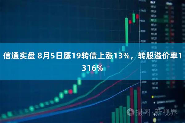 信通实盘 8月5日鹰19转债上涨13%，转股溢价率1316%