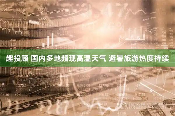 趣投顾 国内多地频现高温天气 避暑旅游热度持续