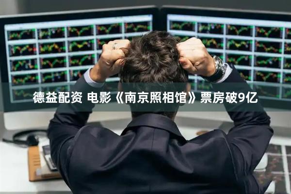 德益配资 电影《南京照相馆》票房破9亿