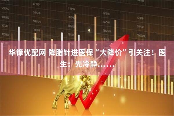 华锋优配网 降脂针进医保“大降价”引关注！医生：先冷静……