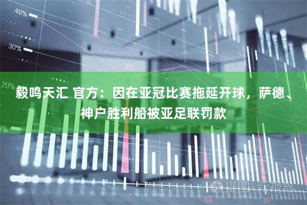 毅鸣天汇 官方：因在亚冠比赛拖延开球，萨德、神户胜利船被亚足联罚款