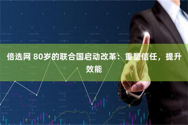 倍选网 80岁的联合国启动改革：重塑信任，提升效能
