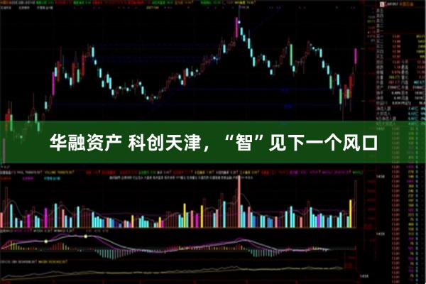 华融资产 科创天津，“智”见下一个风口