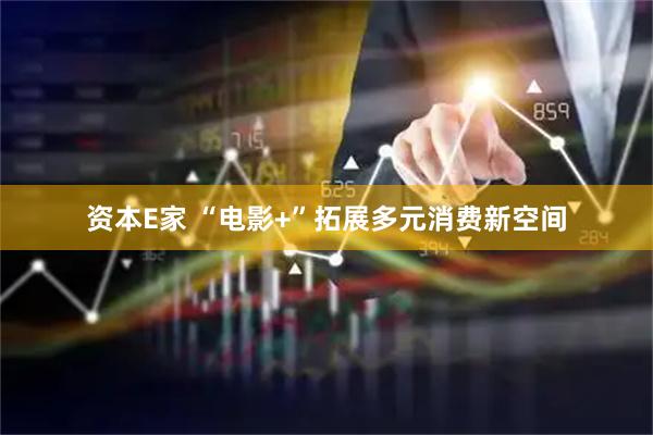 资本E家 “电影+”拓展多元消费新空间