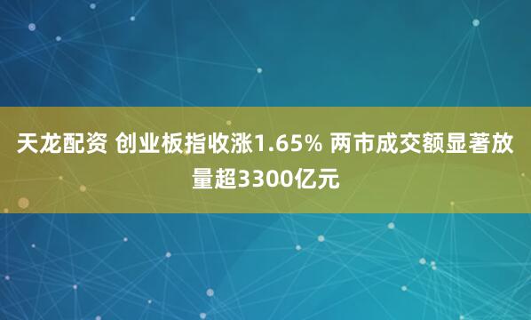 天龙配资 创业板指收涨1.65% 两市成交额显著放量超3300亿元
