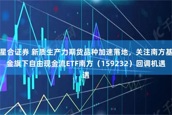 星合证券 新质生产力期货品种加速落地，关注南方基金旗下自由现金流ETF南方（159232）回调机遇