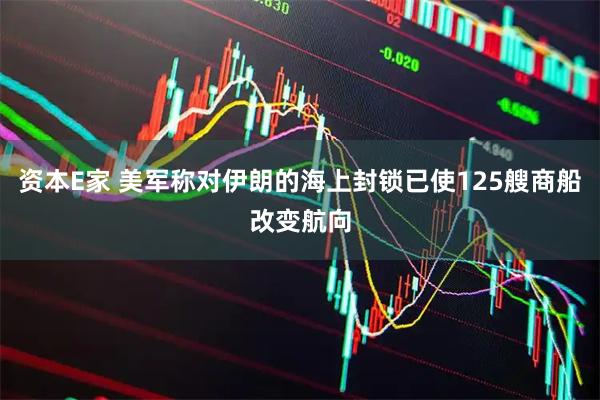 资本E家 美军称对伊朗的海上封锁已使125艘商船改变航向