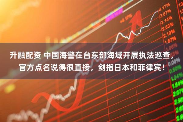 升融配资 中国海警在台东部海域开展执法巡查，官方点名说得很直接，剑指日本和菲律宾！