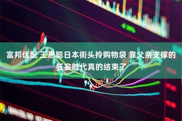 富邦优配 王思聪日本街头拎购物袋 靠父亲支撑的狂妄时代真的结束了