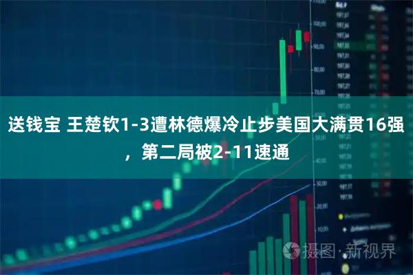 送钱宝 王楚钦1-3遭林德爆冷止步美国大满贯16强，第二局被2-11速通