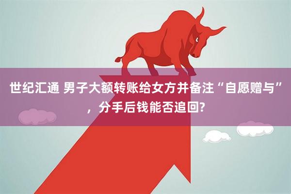 世纪汇通 男子大额转账给女方并备注“自愿赠与”，分手后钱能否追回?