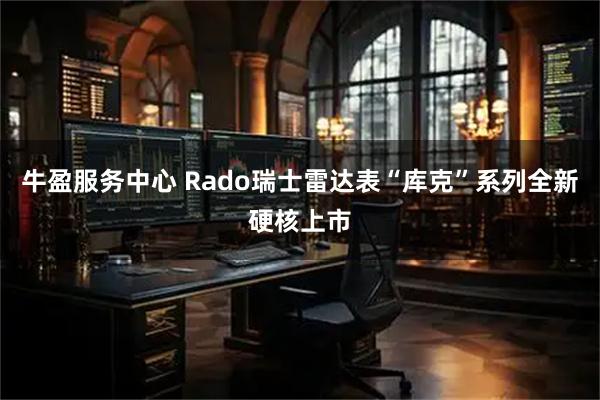 牛盈服务中心 Rado瑞士雷达表“库克”系列全新硬核上市