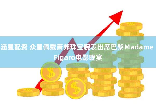 涵星配资 众星佩戴萧邦珠宝腕表出席巴黎Madame Figaro电影晚宴