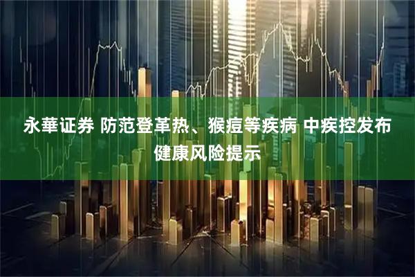 永華证券 防范登革热、猴痘等疾病 中疾控发布健康风险提示