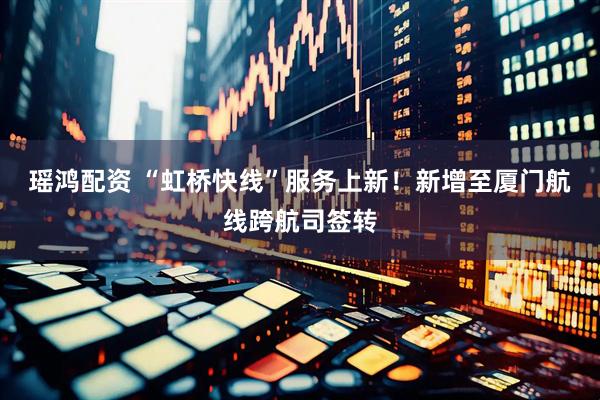 瑶鸿配资 “虹桥快线”服务上新！新增至厦门航线跨航司签转