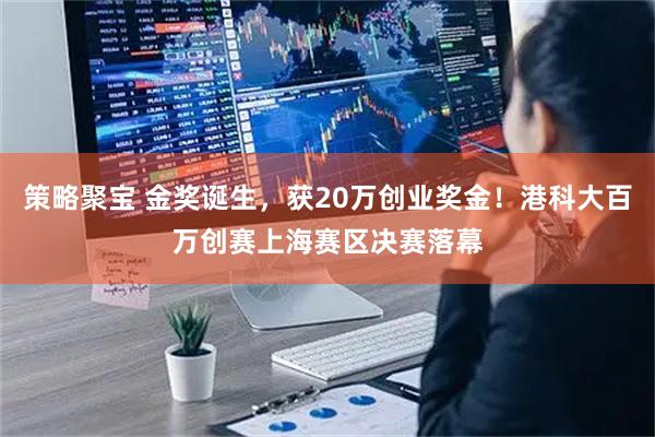 策略聚宝 金奖诞生，获20万创业奖金！港科大百万创赛上海赛区决赛落幕